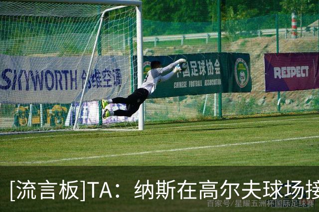[流言板]TA：纳斯在高尔夫球场接到詹姆斯电话，回答多个篮球问题